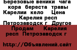 Березовые веники, чага, кора, береста, травы Карелии, кело. › Цена ­ 1 - Карелия респ., Петрозаводск г. Другое » Продам   . Карелия респ.,Петрозаводск г.